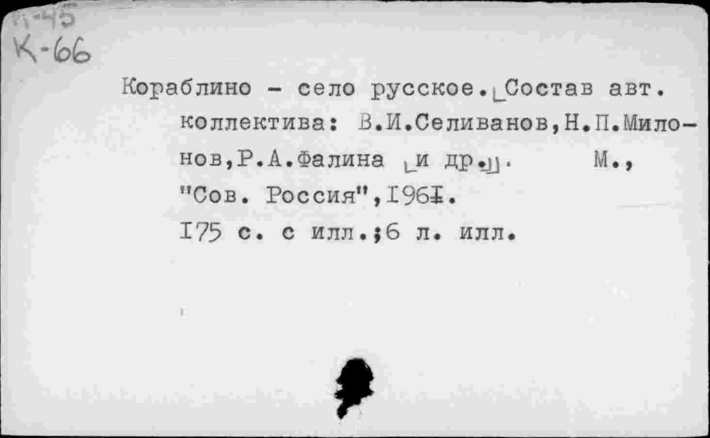 ﻿Кораблино - село русское^Состав авт. коллектива: В.И.Селиванов,Н.П.Мило нов,Р.А.Фалина ии др^. М., "Сов. Россия",1965. 175 с. с илл.?6 л. илл.